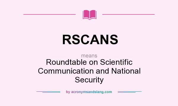 What does RSCANS mean? It stands for Roundtable on Scientific Communication and National Security