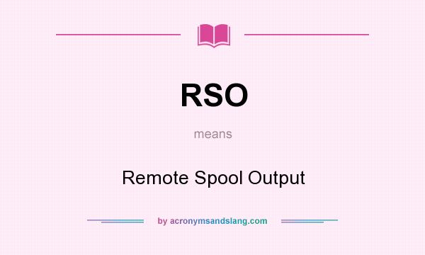 What does RSO mean? It stands for Remote Spool Output