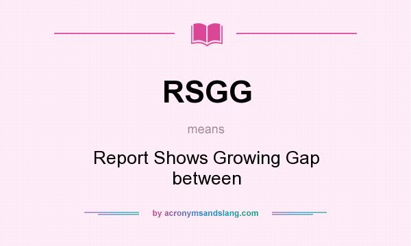 What does RSGG mean? It stands for Report Shows Growing Gap between
