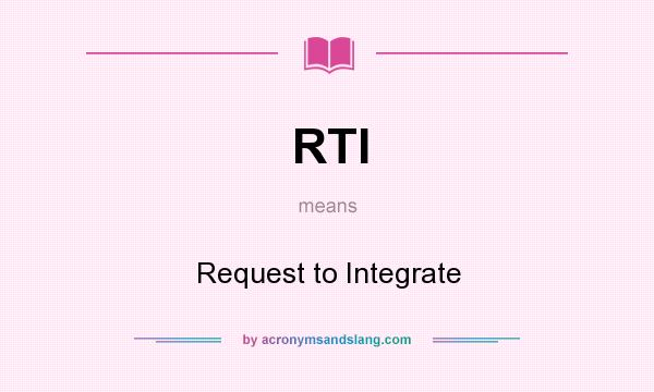 What does RTI mean? It stands for Request to Integrate