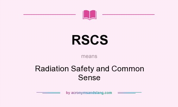 What does RSCS mean? It stands for Radiation Safety and Common Sense