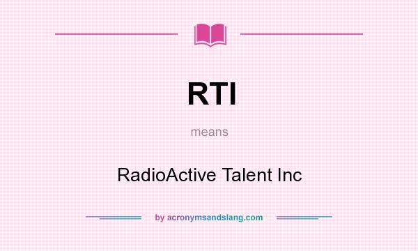 What does RTI mean? It stands for RadioActive Talent Inc