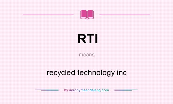 What does RTI mean? It stands for recycled technology inc