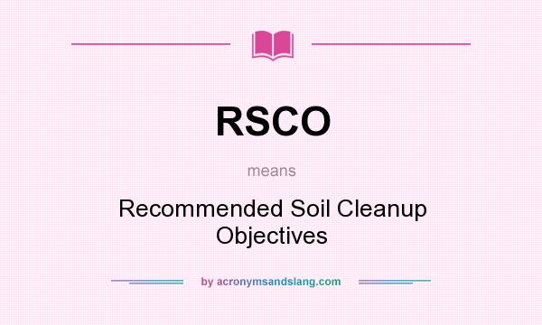 What does RSCO mean? It stands for Recommended Soil Cleanup Objectives