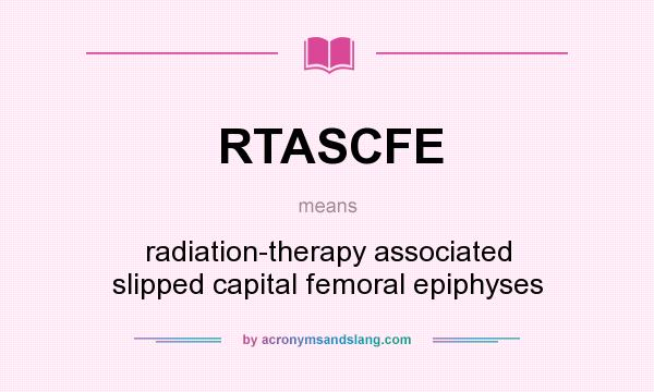 What does RTASCFE mean? It stands for radiation-therapy associated slipped capital femoral epiphyses