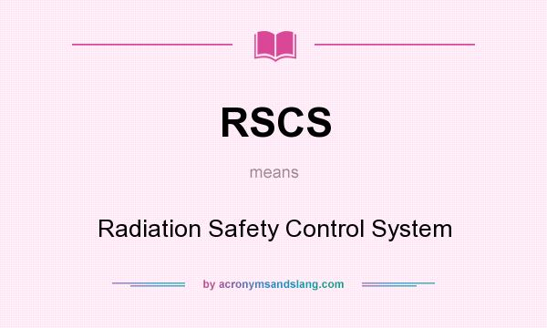 What does RSCS mean? It stands for Radiation Safety Control System