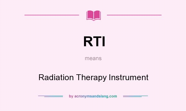 What does RTI mean? It stands for Radiation Therapy Instrument