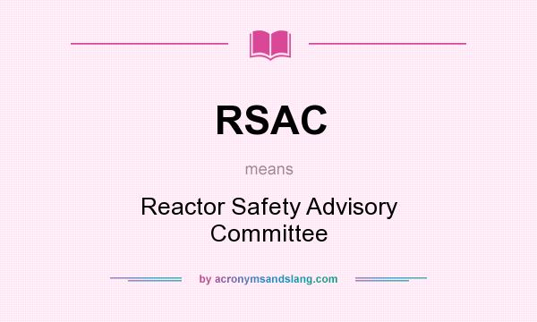 What does RSAC mean? It stands for Reactor Safety Advisory Committee