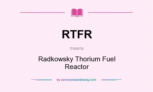 What does RTFR mean? It stands for Radkowsky Thorium Fuel Reactor