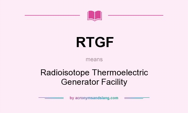What does RTGF mean? It stands for Radioisotope Thermoelectric Generator Facility