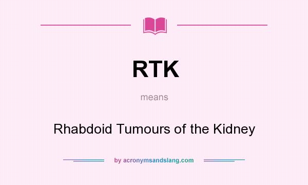 What does RTK mean? It stands for Rhabdoid Tumours of the Kidney