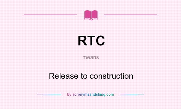 What does RTC mean? It stands for Release to construction