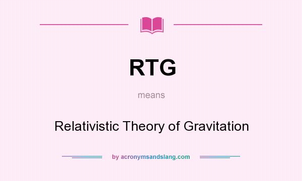 What does RTG mean? It stands for Relativistic Theory of Gravitation