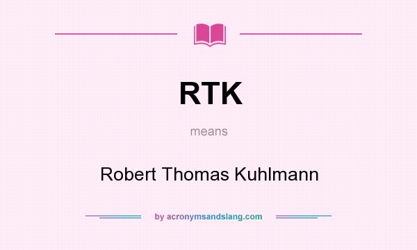 What does RTK mean? It stands for Robert Thomas Kuhlmann
