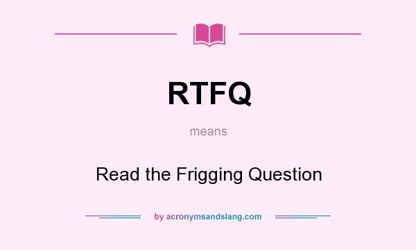 What does RTFQ mean? It stands for Read the Frigging Question