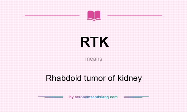 What does RTK mean? It stands for Rhabdoid tumor of kidney