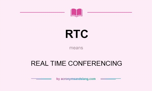 What does RTC mean? It stands for REAL TIME CONFERENCING