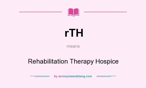 What does rTH mean? It stands for Rehabilitation Therapy Hospice