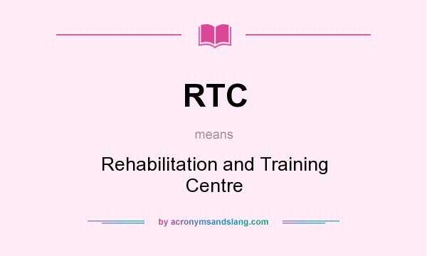 What does RTC mean? It stands for Rehabilitation and Training Centre