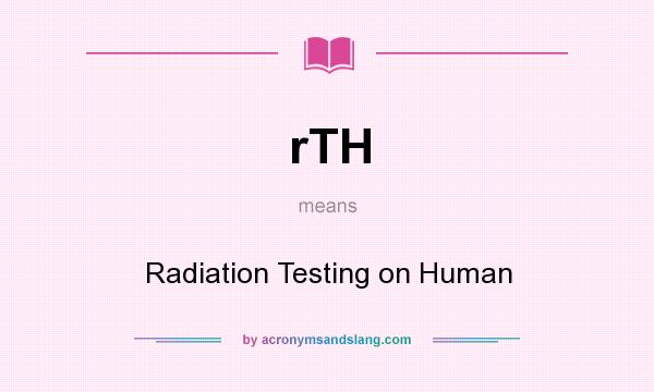 What does rTH mean? It stands for Radiation Testing on Human