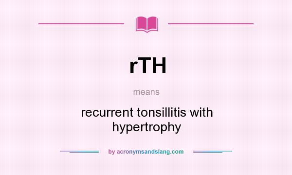 What does rTH mean? It stands for recurrent tonsillitis with hypertrophy