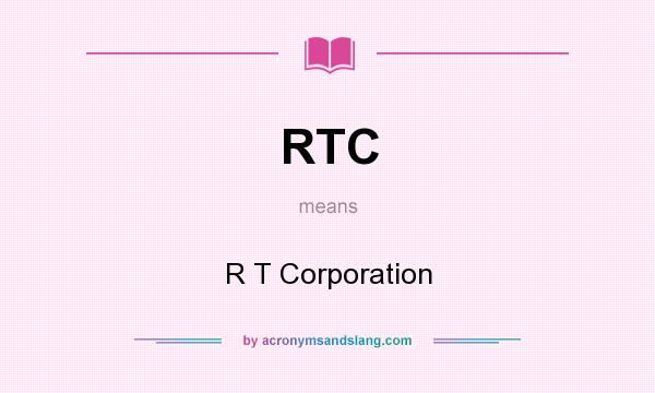 What does RTC mean? It stands for R T Corporation
