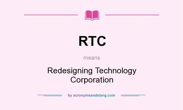 What does RTC mean? It stands for Redesigning Technology Corporation