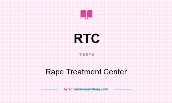 What does RTC mean? It stands for Rape Treatment Center