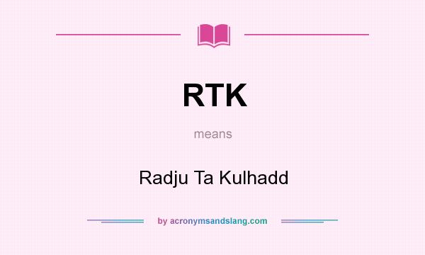 What does RTK mean? It stands for Radju Ta Kulhadd