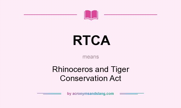 What does RTCA mean? It stands for Rhinoceros and Tiger Conservation Act
