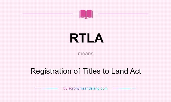 What does RTLA mean? It stands for Registration of Titles to Land Act