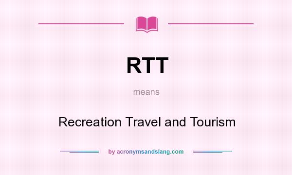 What does RTT mean? It stands for Recreation Travel and Tourism