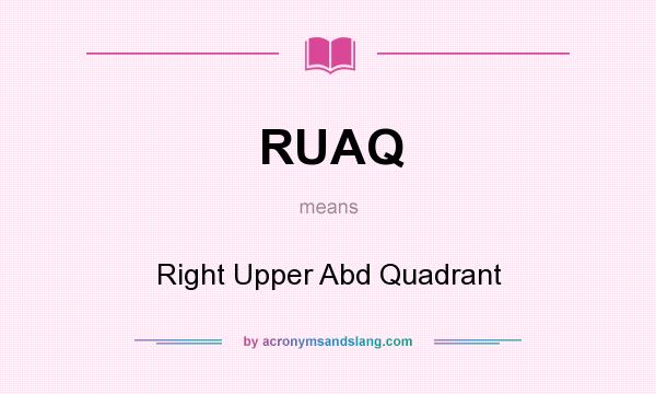 What does RUAQ mean? It stands for Right Upper Abd Quadrant