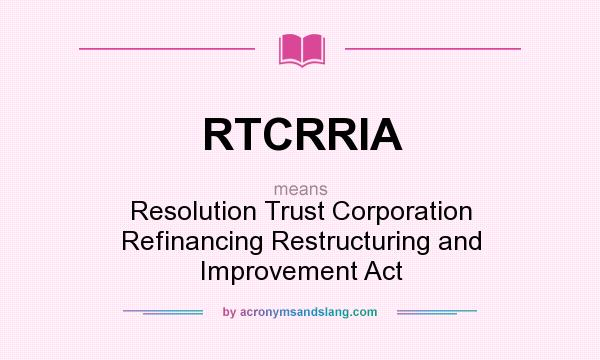What does RTCRRIA mean? It stands for Resolution Trust Corporation Refinancing Restructuring and Improvement Act