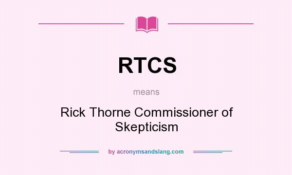 What does RTCS mean? It stands for Rick Thorne Commissioner of Skepticism