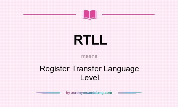 What does RTLL mean? It stands for Register Transfer Language Level