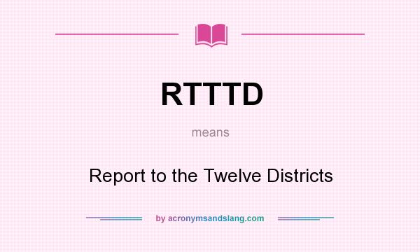 What does RTTTD mean? It stands for Report to the Twelve Districts