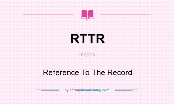 What does RTTR mean? It stands for Reference To The Record