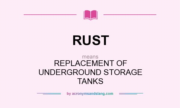 What does RUST mean? It stands for REPLACEMENT OF UNDERGROUND STORAGE TANKS
