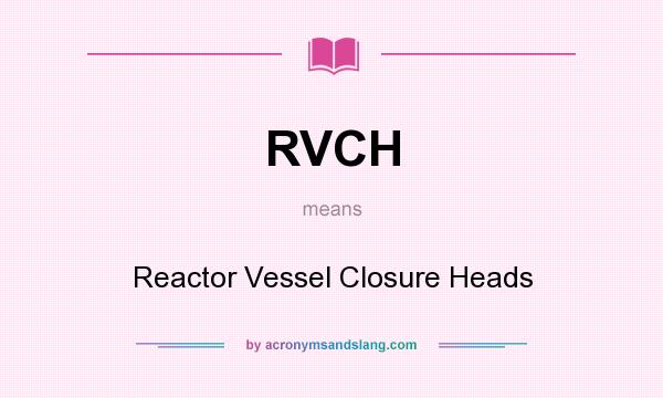 What does RVCH mean? It stands for Reactor Vessel Closure Heads