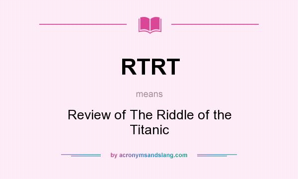 What does RTRT mean? It stands for Review of The Riddle of the Titanic