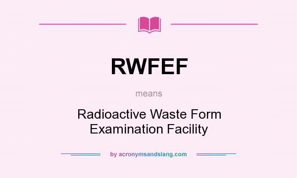 What does RWFEF mean? It stands for Radioactive Waste Form Examination Facility