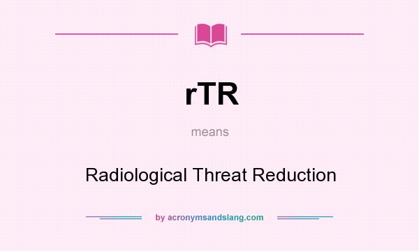 What does rTR mean? It stands for Radiological Threat Reduction
