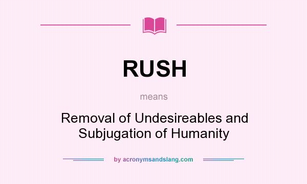 What does RUSH mean? It stands for Removal of Undesireables and Subjugation of Humanity