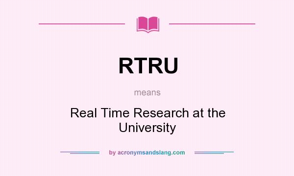 What does RTRU mean? It stands for Real Time Research at the University