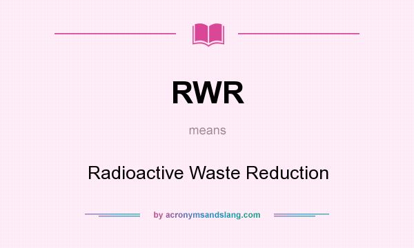 What does RWR mean? It stands for Radioactive Waste Reduction