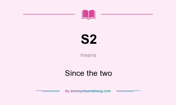What does S2 mean? It stands for Since the two