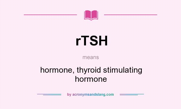 What does rTSH mean? It stands for hormone, thyroid stimulating hormone