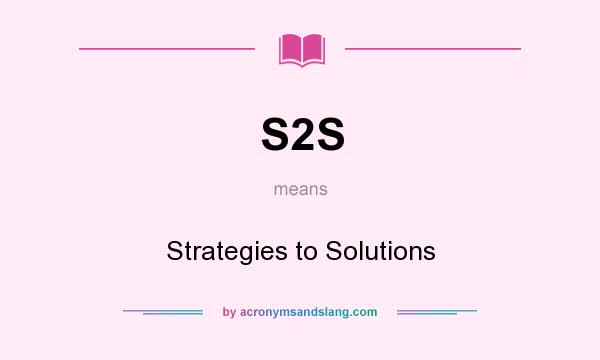 What does S2S mean? It stands for Strategies to Solutions