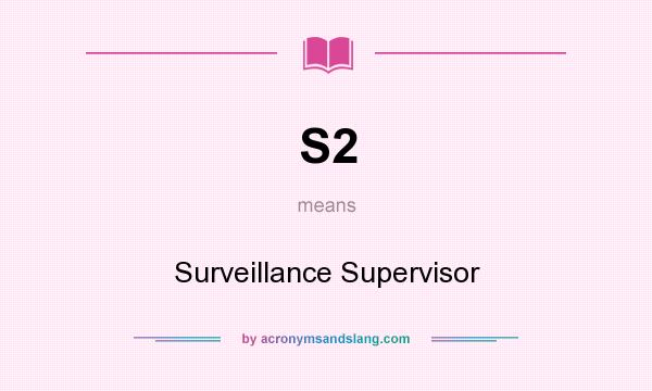 What does S2 mean? It stands for Surveillance Supervisor